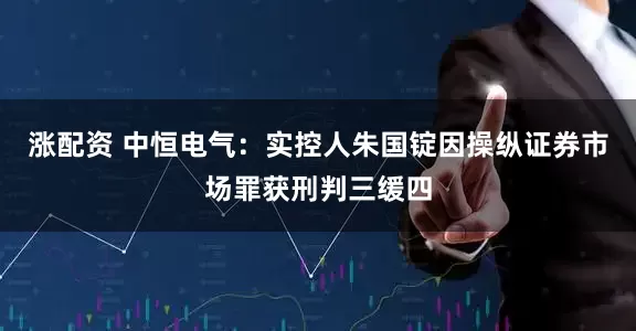 涨配资 中恒电气：实控人朱国锭因操纵证券市场罪获刑判三缓四