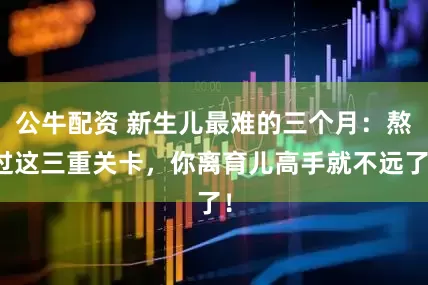 公牛配资 新生儿最难的三个月:熬过这三重关卡,你离育儿高手就不远了!