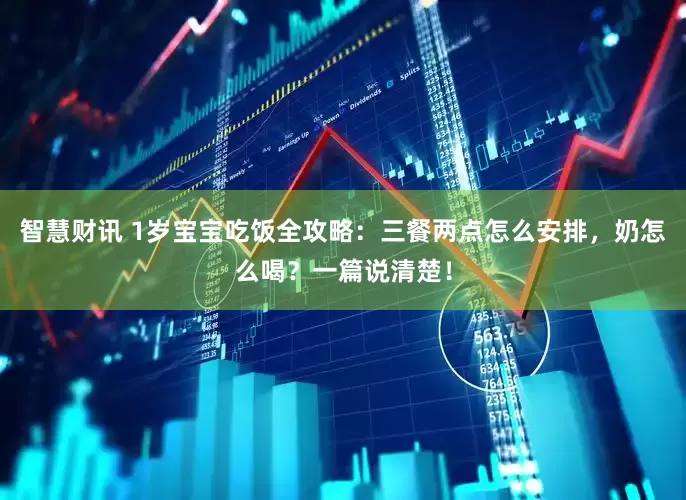 智慧财讯 1岁宝宝吃饭全攻略：三餐两点怎么安排，奶怎么喝？一篇说清楚！