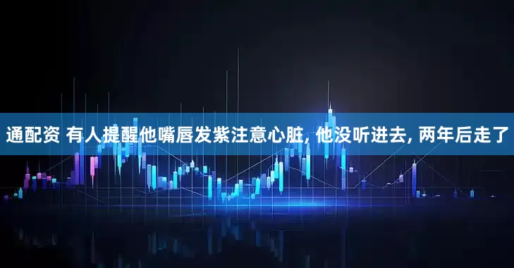 通配资 有人提醒他嘴唇发紫注意心脏, 他没听进去, 两年后走了