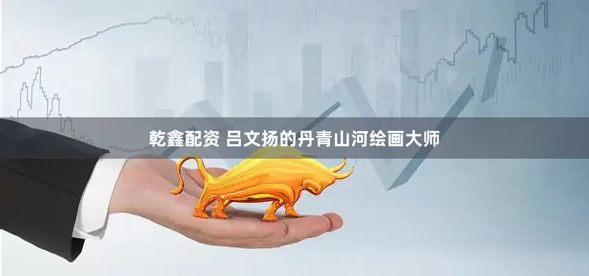 乾鑫配资 吕文扬的丹青山河绘画大师