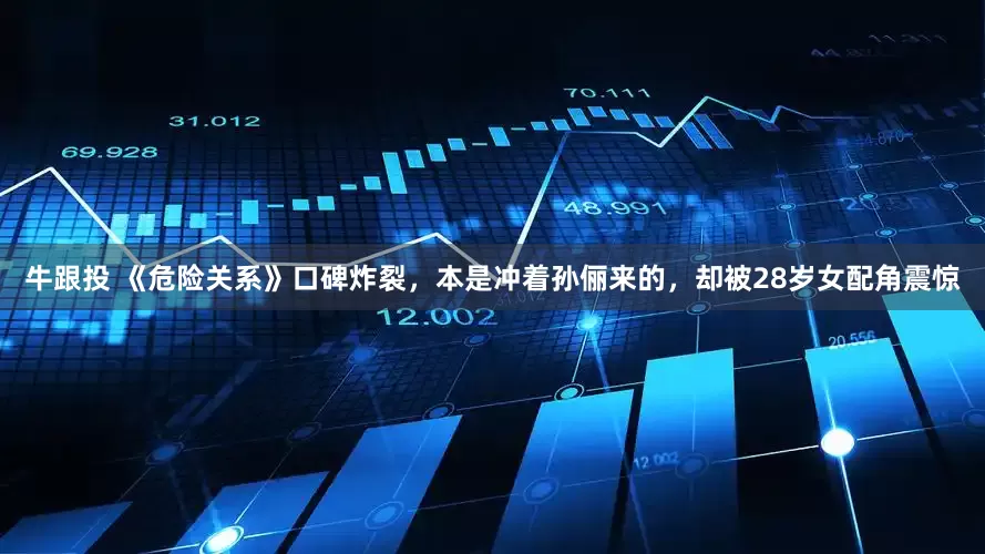 牛跟投 《危险关系》口碑炸裂，本是冲着孙俪来的，却被28岁女配角震惊