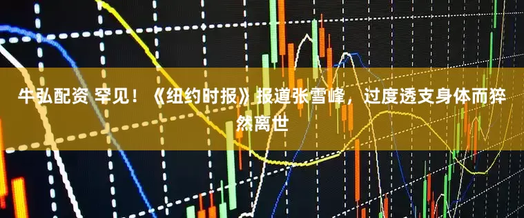 牛弘配资 罕见！《纽约时报》报道张雪峰，过度透支身体而猝然离世
