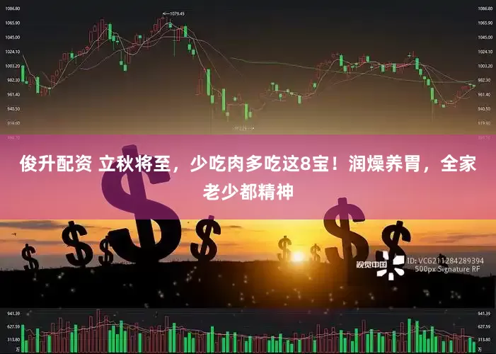 俊升配资 立秋将至,少吃肉多吃这8宝!润燥养胃,全家老少都精神