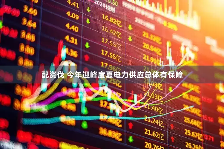 配资伐 今年迎峰度夏电力供应总体有保障