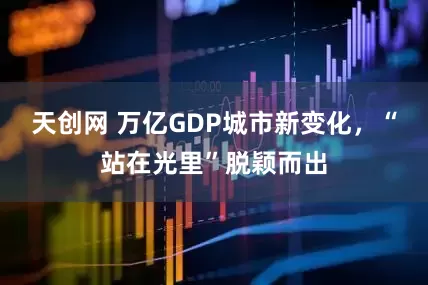 天创网 万亿GDP城市新变化，“站在光里”脱颖而出